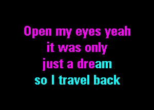 Open my eyes yeah
it was only

just a dream
so I travel back