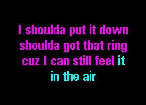 I shoulda put it down
shoulda got that ring

cuz I can still feel it
in the air