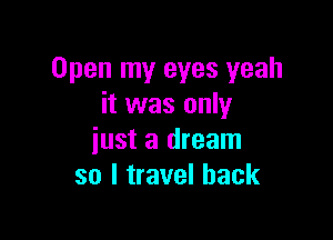 Open my eyes yeah
it was only

just a dream
so I travel back