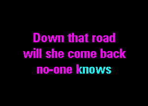 Down that road

will she come back
no-one knows