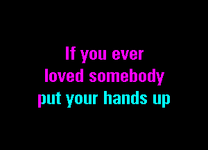 If you ever

loved somebody
put your hands up