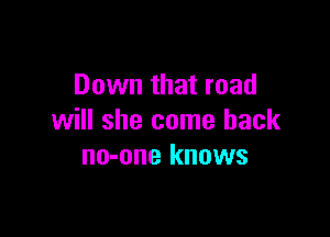 Down that road

will she come back
no-one knows