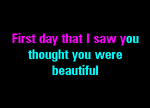 First day that I saw you

thought you were
beautiful