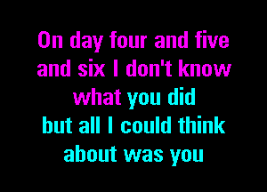 On day four and five
and six I don't know

what you did
but all I could think
about was you