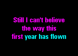 Still I can't believe

the way this
first year has flown