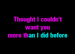 Thought I couldn't

want you
more than I did before