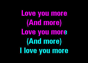 Love you more
(And more)

Love you more
(And more)
I love you more