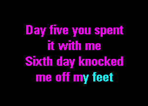 Day five you spent
it with me

Sixth day knocked
me off my feet