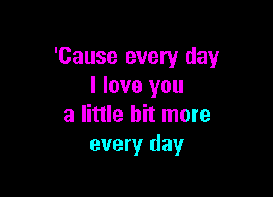 'Cause every day
I love you

a little bit more
every day