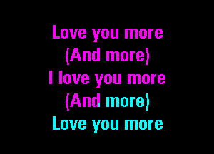 Love you more
(And more)

I love you more
(And more)
Love you more