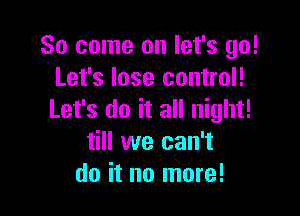 So come on let's go!
Let's lose control!

Let's do it all night!
till we can't
do it no more!