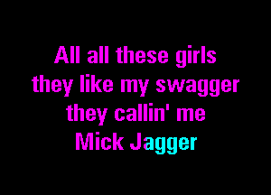 All all these girls
they like my swagger

they callin' me
Mick Jagger