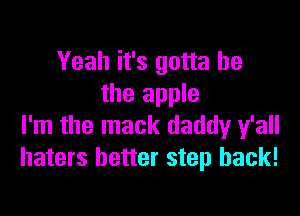Yeah it's gotta be
the apple

I'm the mack daddy y'all
haters better step back!