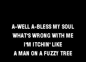 A-WELL A-BLESS MY SOUL
WHAT'S WRONG WITH ME
I'M ITCHIH' LIKE
A MAN 0 A FUZZY TREE