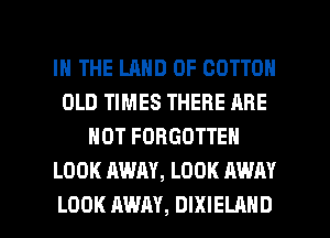 IN THE LAND OF COTTON
OLD TIMES THERE ARE
NOT FORGOTTEN
LOOK AWAY, LOOK AWAY

LOOK AWAY, DIXIELAHD l