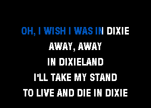 OH, I IMISH I was IN DIXIE
AWAY, RWAY
IN DIXIELAHD
I'LL TAKE MY STAND
TO LIVE AND DIE IN DIXIE