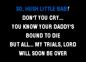 SO, HUSH LITTLE BABY
DON'T YOU CRY...
YOU KNOW YOUR DADDY'S
BOUND TO DIE
BUT ALL... MY TRIALS, LORD
WILL 800 BE OVER