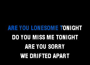 ARE YOU LOHESOME TONIGHT
DO YOU MISS ME TONIGHT
ARE YOU SORRY
WE DRIFTED APART