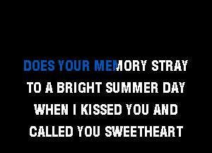 DOES YOUR MEMORY STRAY
TO A BRIGHT SUMMER DAY
WHEN I KISSED YOU AND
CALLED YOU SWEETHERRT