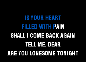 IS YOUR HEART
FILLED WITH PAIN
SHALL I COME BACK AGAIN
TELL ME, DEAR
ARE YOU LOHESOME TONIGHT
