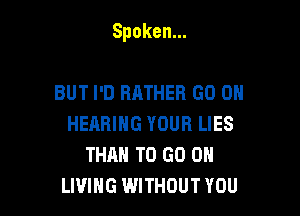 Spoken.

BUT I'D RATHER GO ON
HEARING YOUR LIES
THAN TO GO ON
LIVING WITHOUT YOU