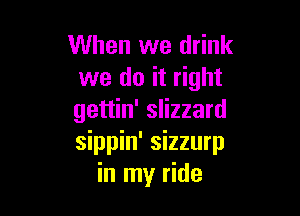 When we drink
we do it right

gettin' slizzard
sippin' sizzurp
in my ride