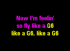 Now I'm feelin'

so fly like a G6
like a G6, like a (36