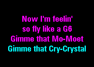 Now I'm feelin'
so fly like a 66

Gimme that Mo-Moet
Gimme that Cry-Crystal