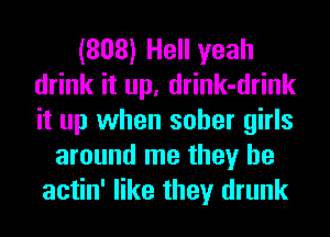(808) Hell yeah
drink it up, drink-drink
it up when sober girls

around me they be
actin' like they drunk