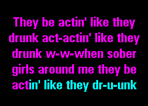 They be actin' like they
drunk act-actin' like they
drunk w-w-when sober
girls around me they be
actin' like they dr-u-unk