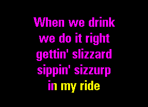 When we drink
we do it right

gettin' slizzard
sippin' sizzurp
in my ride