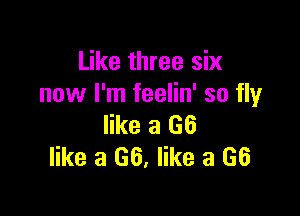 Like three six
now I'm feelin' so flyr

like a (36
like a 66, like a 66