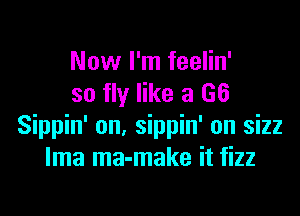 Now I'm feelin'
so fly like a 66

Sippin' on, sippin' on sizz
lma ma-make it fizz