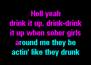 Hell yeah
drink it up, drink-drink
it up when sober girls
around me they be
actin' like they drunk