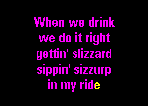 When we drink
we do it right

gettin' slizzard
sippin' sizzurp
in my ride