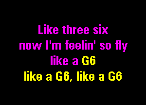 Like three six
now I'm feelin' so flyr

like a (36
like a 66, like a 66