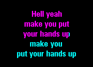 Hell yeah
make you put

your hands up
make you
put your hands up