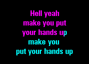 Hell yeah
make you put

your hands up
make you
put your hands up