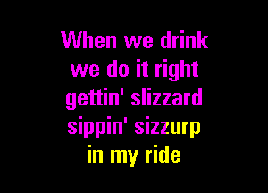 When we drink
we do it right

gettin' slizzard
sippin' sizzurp
in my ride