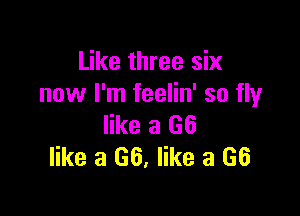 Like three six
now I'm feelin' so flyr

like a (36
like a 66, like a 66