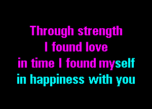 Through strength
I found love

in time I found myself
in happiness with you