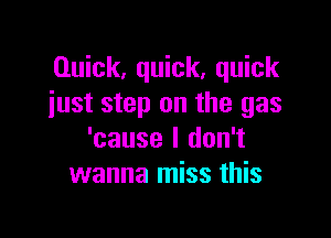 Quick, quick, quick
just step on the gas

'cause I don't
wanna miss this