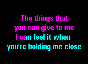 The things that
you can give to me

I can feel it when
you're holding me close