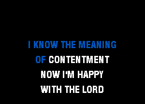 I KNOW THE MEANING

OF COHTENTMENT
HOW I'M HAPPY
WITH THE LORD