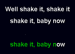Well shake it, shake it

shake it, baby now