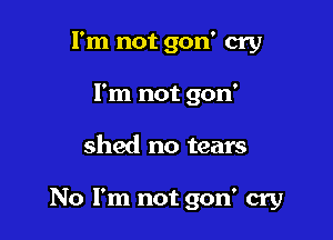 I'm not gon' cry
I'm not gon'

shed no tears

No I'm not gon' cry