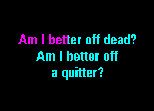 Am I better off dead?

Am I better off
a quitter?
