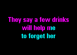 They say a few drinks

will help me
to forget her