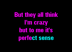 But they all think
I'm crazy

but to me it's
perfect sense