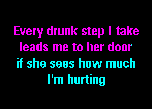 Every drunk step I take
leads me to her door

if she sees how much
I'm hurting
